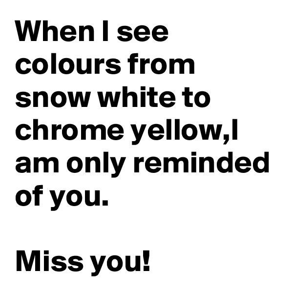 When I see colours from snow white to chrome yellow,I am only reminded of you.

Miss you!