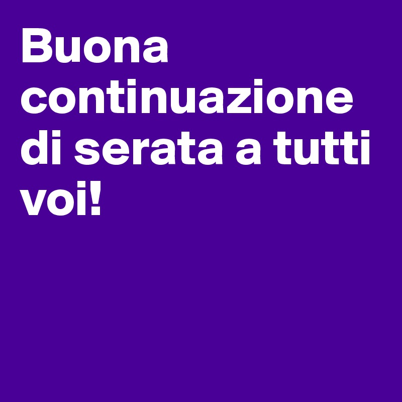 Buona continuazione di serata a tutti voi!


