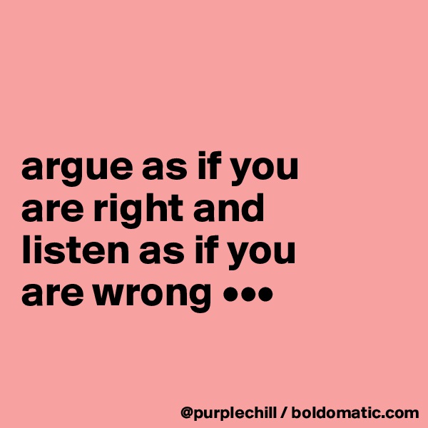 


argue as if you 
are right and 
listen as if you 
are wrong •••


