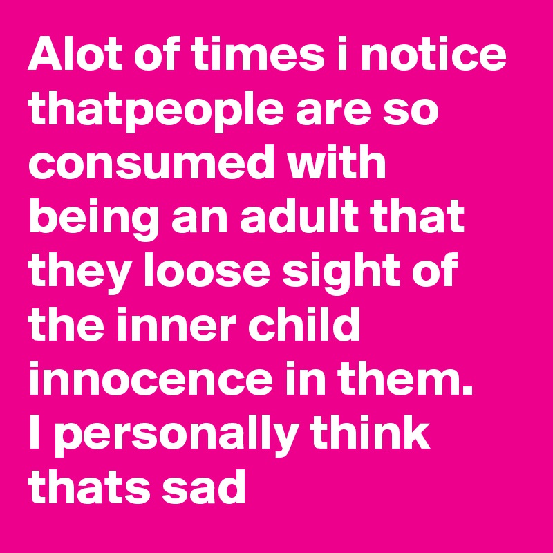 Alot of times i notice thatpeople are so consumed with being an adult that they loose sight of the inner child innocence in them. 
I personally think thats sad 