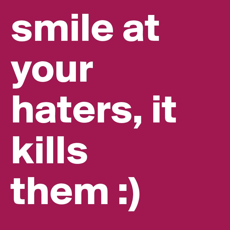 smile at your haters, it kills them :)