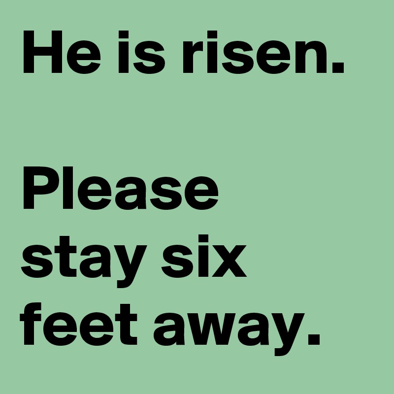 He is risen.

Please stay six feet away.