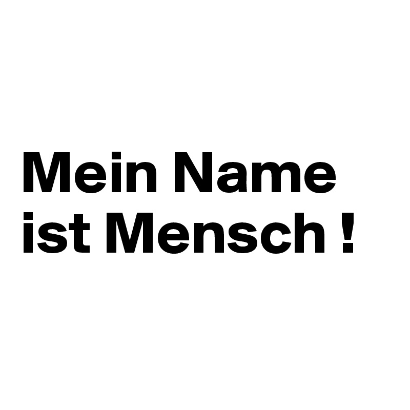 

Mein Name ist Mensch !

