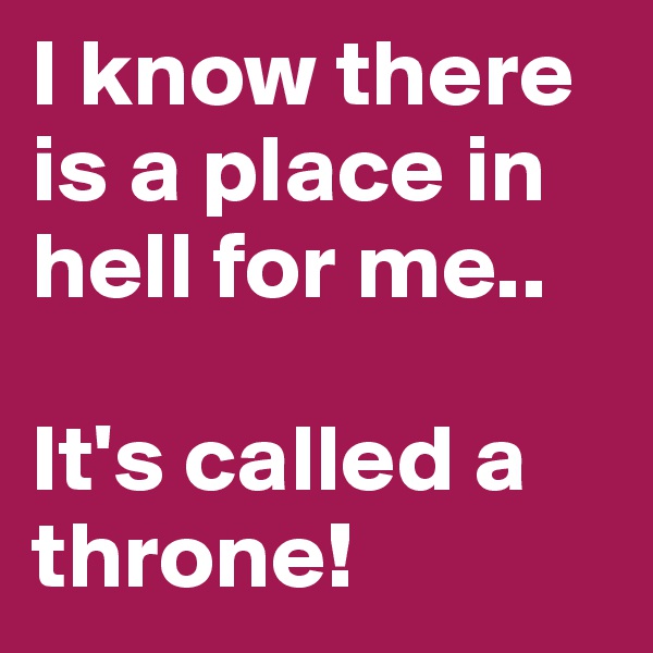 I know there is a place in hell for me..

It's called a throne! 
