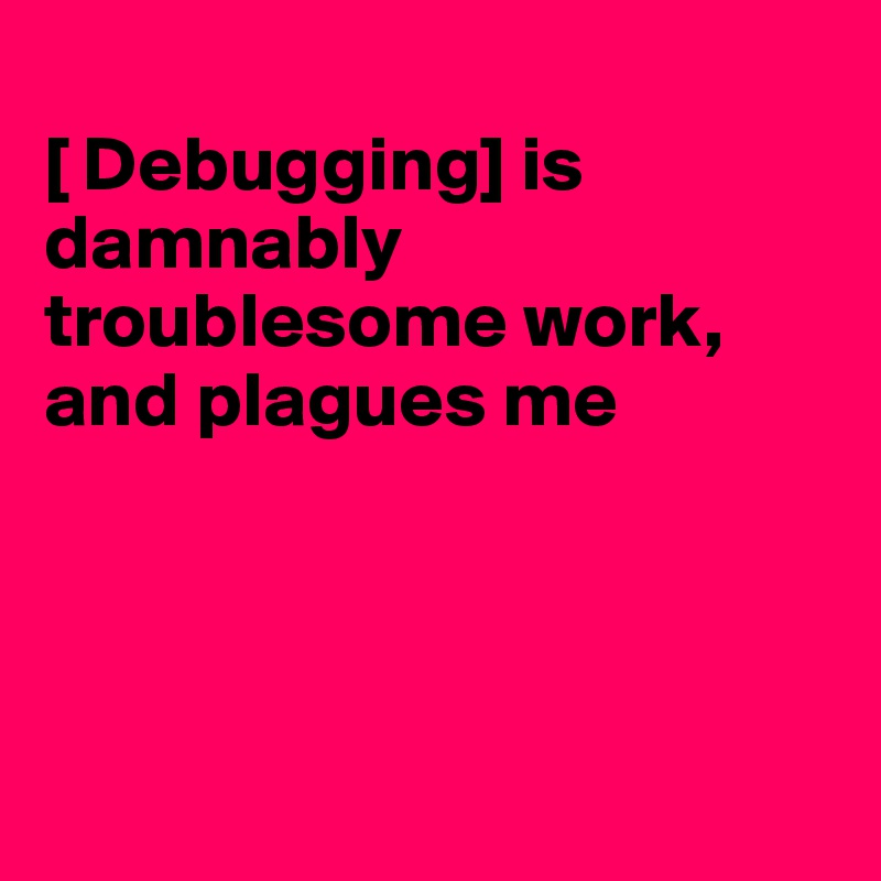 
[ Debugging] is 
damnably troublesome work, and plagues me




