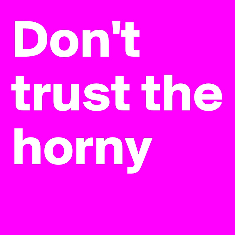 Don't trust the horny