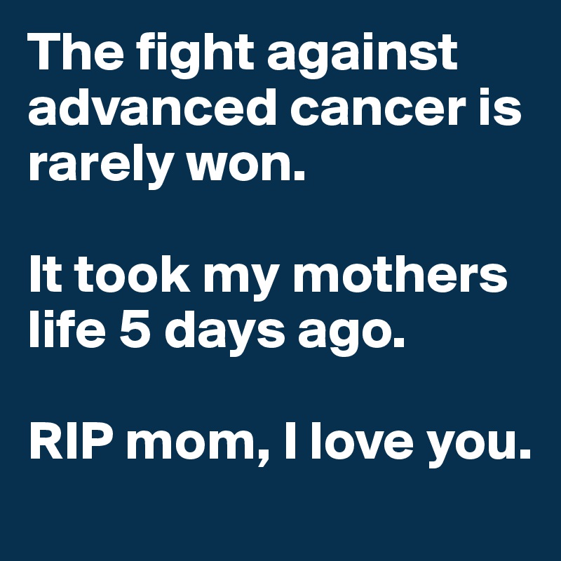 The fight against advanced cancer is rarely won. 

It took my mothers life 5 days ago. 

RIP mom, I love you. 