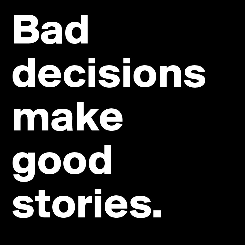 Bad
decisions make good stories.