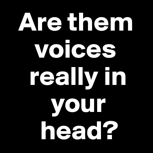  Are them
     voices
    really in
        your
      head? 