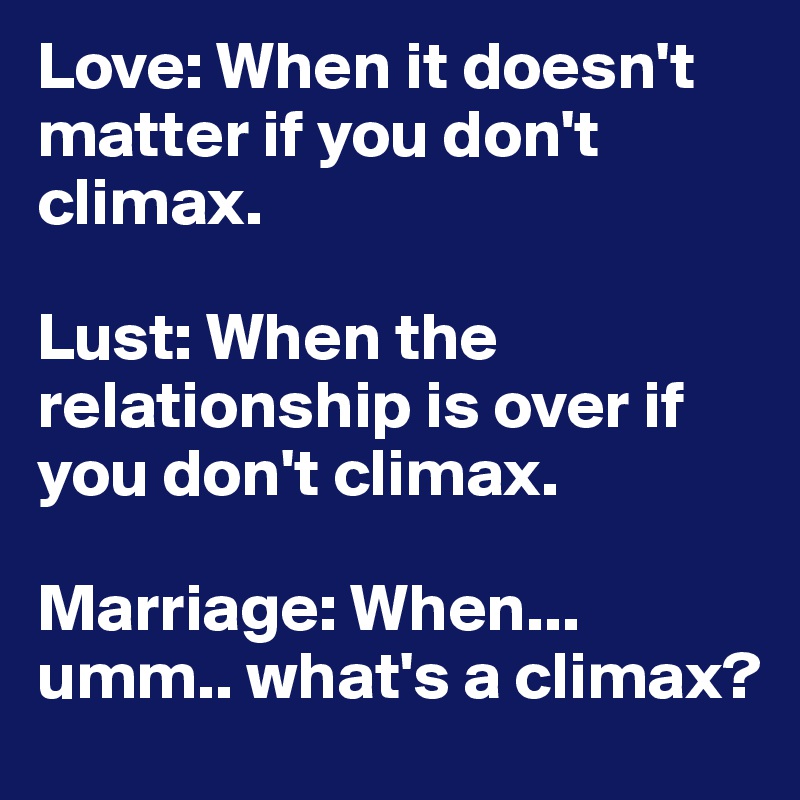Love: When it doesn't matter if you don't climax.

Lust: When the relationship is over if you don't climax.

Marriage: When... umm.. what's a climax?