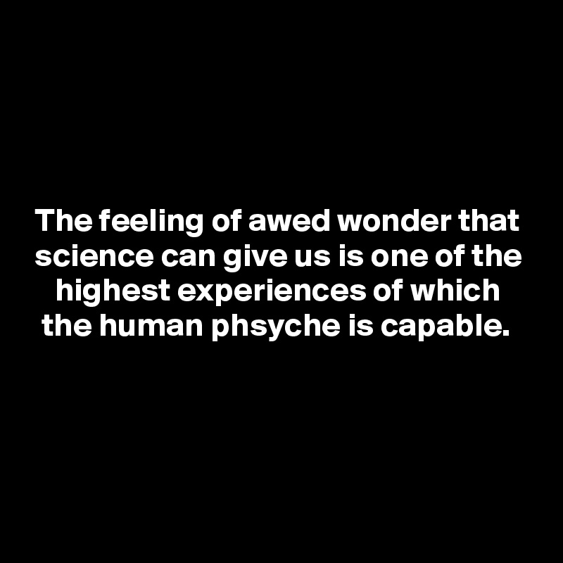 




 The feeling of awed wonder that
 science can give us is one of the
    highest experiences of which
  the human phsyche is capable.




