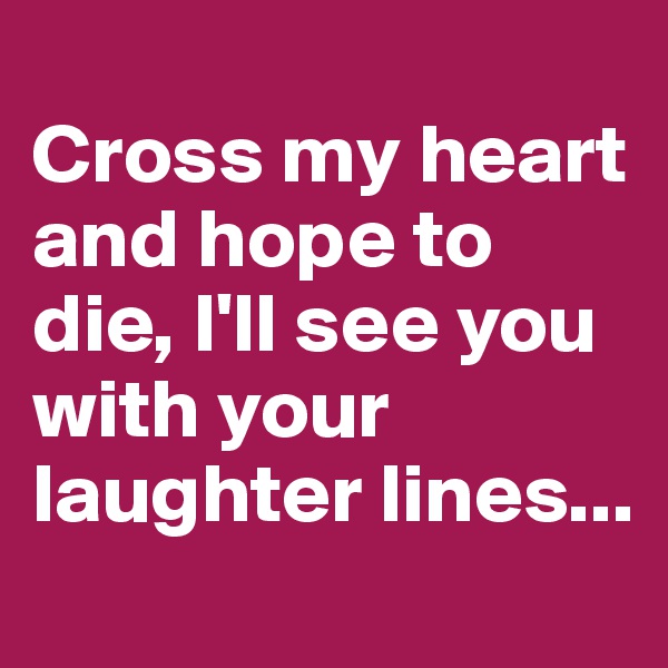 
Cross my heart and hope to die, I'll see you with your laughter lines...