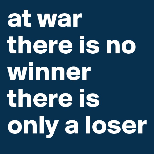 at war there is no winner there is only a loser