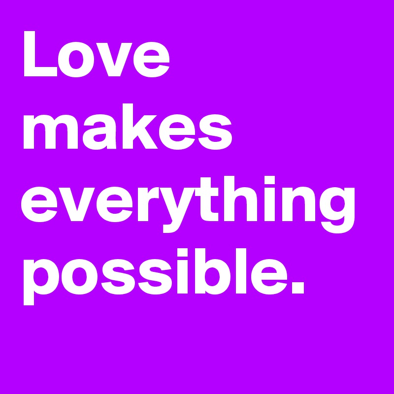 Love makes everything possible.