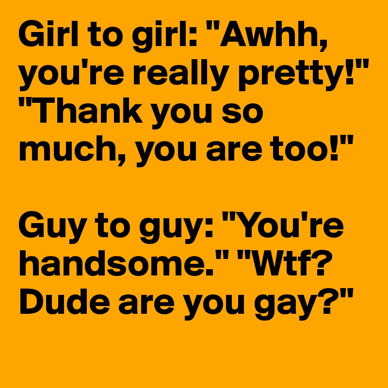 Girl to girl: "Awhh, you're really pretty!" "Thank you so much, you are too!" 

Guy to guy: "You're handsome." "Wtf? Dude are you gay?"