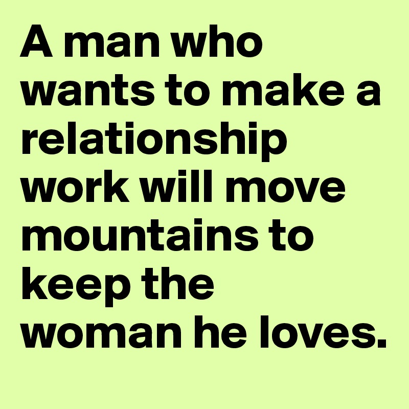 A man who wants to make a relationship work will move mountains to keep the
woman he loves. 