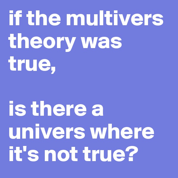 if the multivers theory was true,

is there a univers where it's not true?