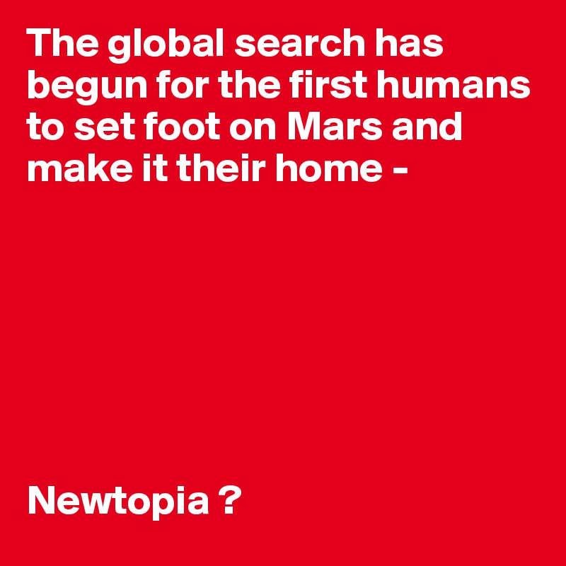 The global search has begun for the first humans to set foot on Mars and make it their home -







Newtopia ? 