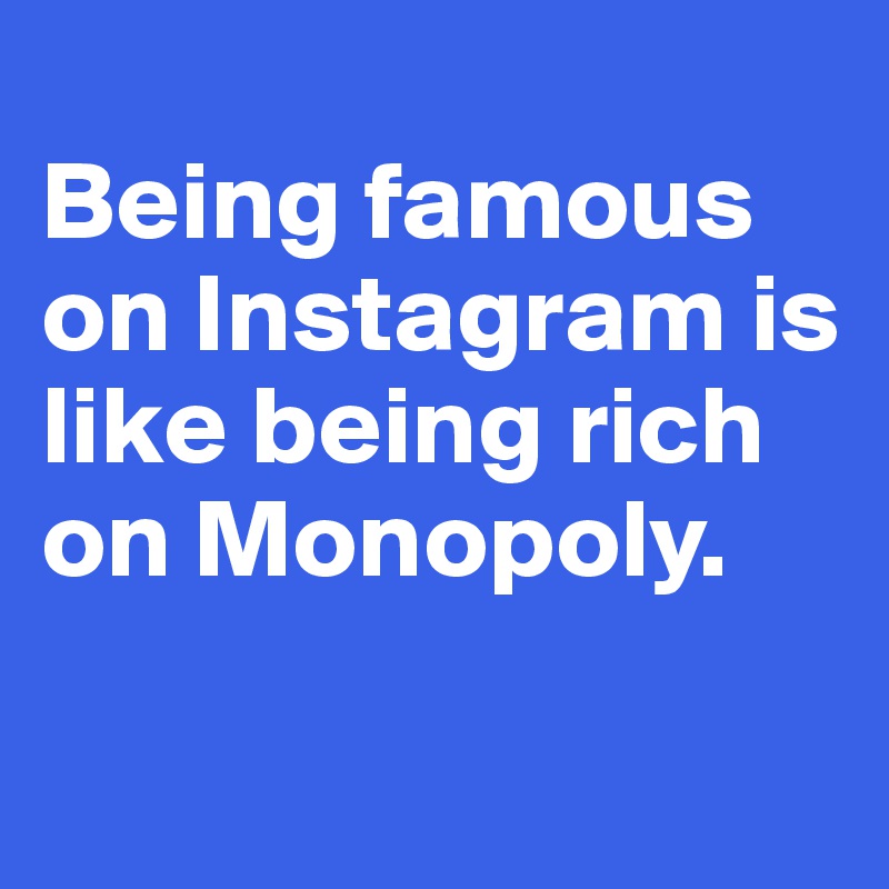 
Being famous on Instagram is like being rich on Monopoly.

