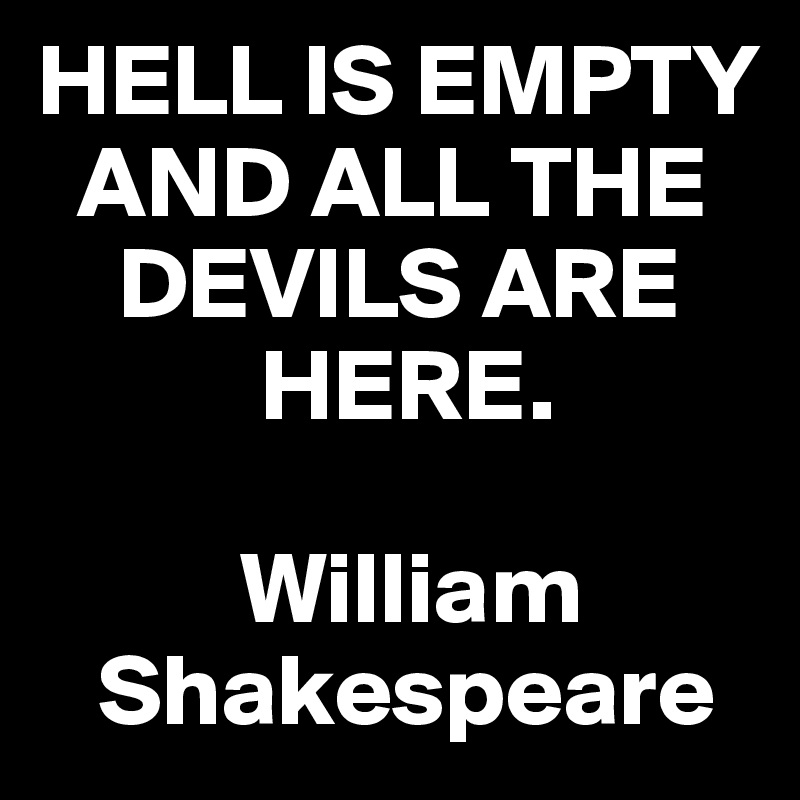 HELL IS EMPTY 
  AND ALL THE
    DEVILS ARE 
           HERE.

          William   
   Shakespeare