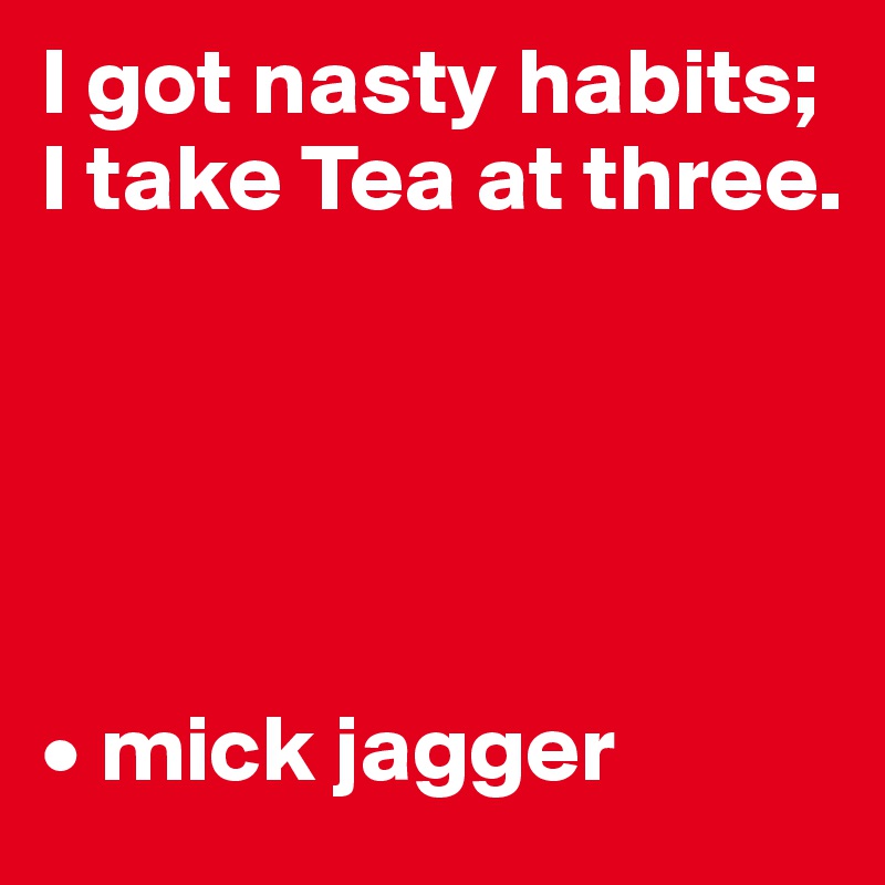 I got nasty habits; I take Tea at three.





• mick jagger