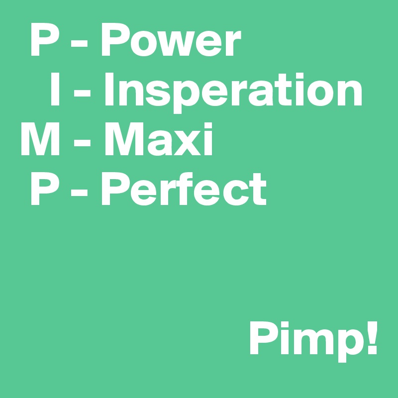  P - Power
   I - Insperation
M - Maxi
 P - Perfect


                       Pimp!