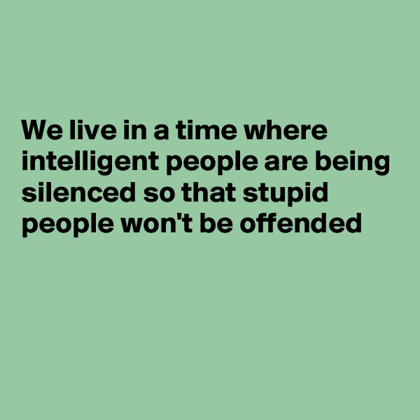 


We live in a time where intelligent people are being silenced so that stupid people won't be offended




