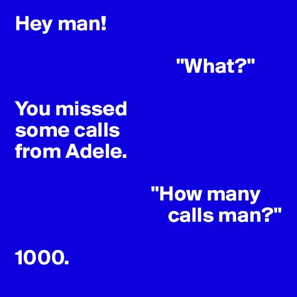 Hey man!

                                      "What?"

You missed 
some calls 
from Adele.

                                "How many 
                                    calls man?"

1000. 