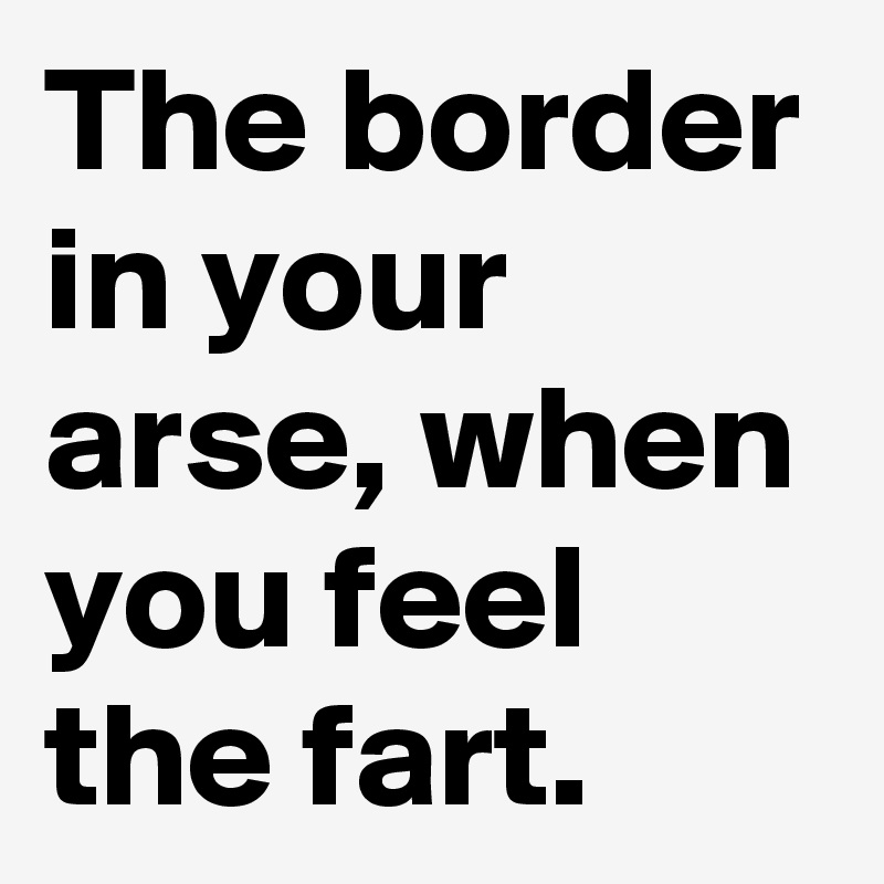 The border in your arse, when you feel the fart.