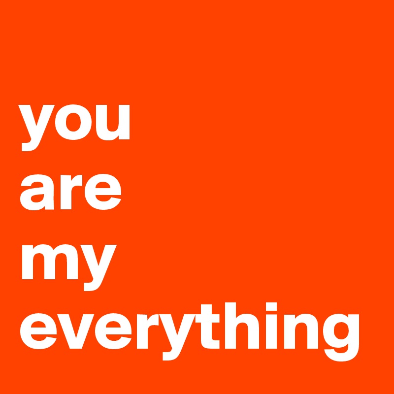 
you 
are 
my everything