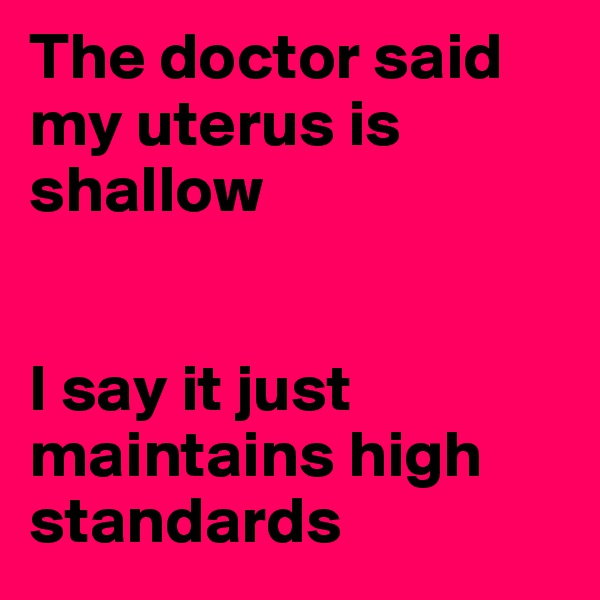 The doctor said my uterus is shallow


I say it just maintains high standards