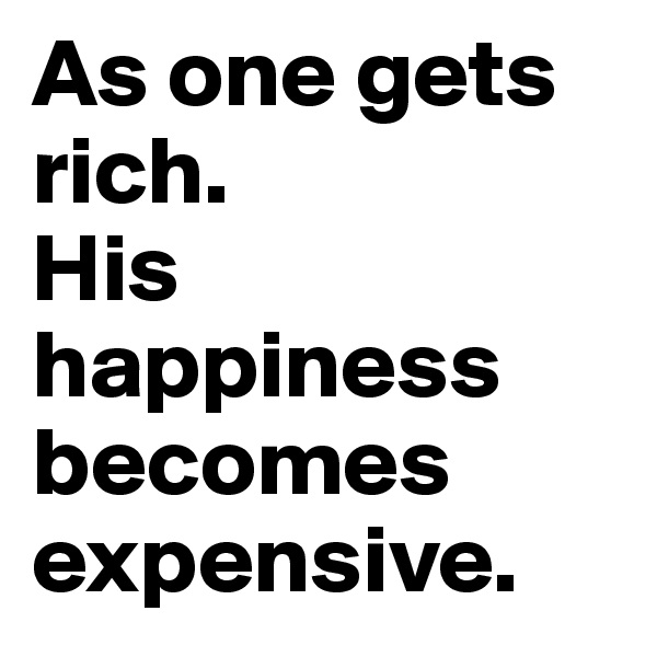 As one gets rich.
His happiness becomes expensive.