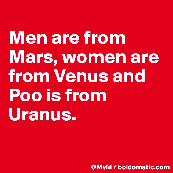 
Men are from Mars, women are from Venus and Poo is from Uranus.

