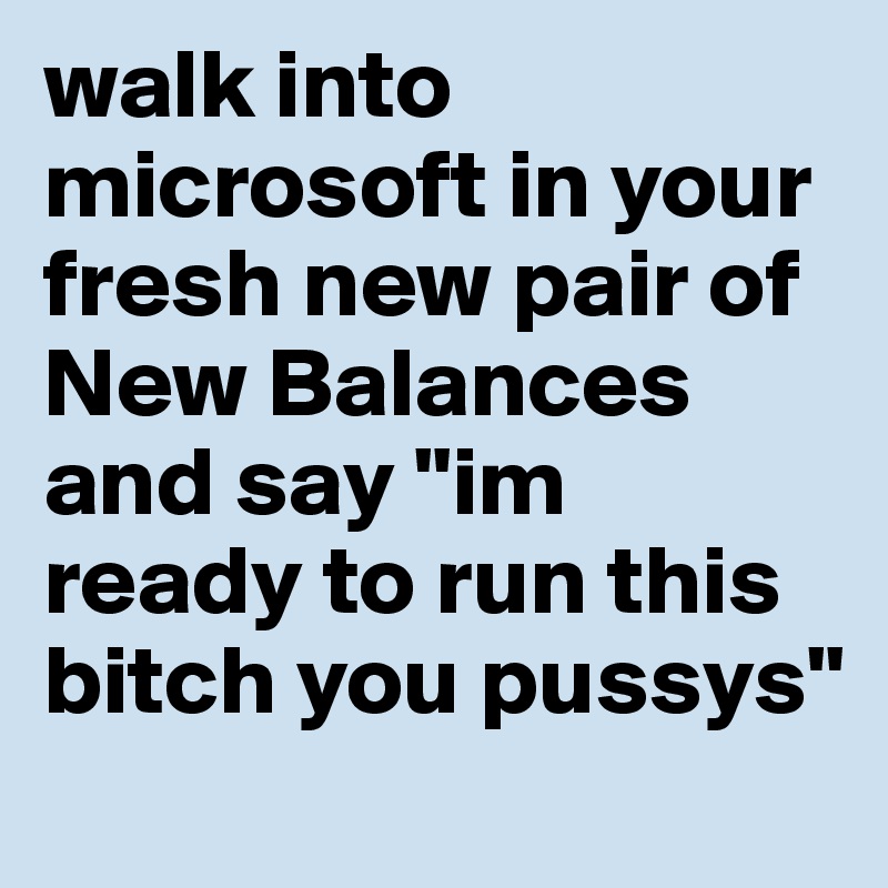 walk into microsoft in your fresh new pair of New Balances and say "im ready to run this bitch you pussys"