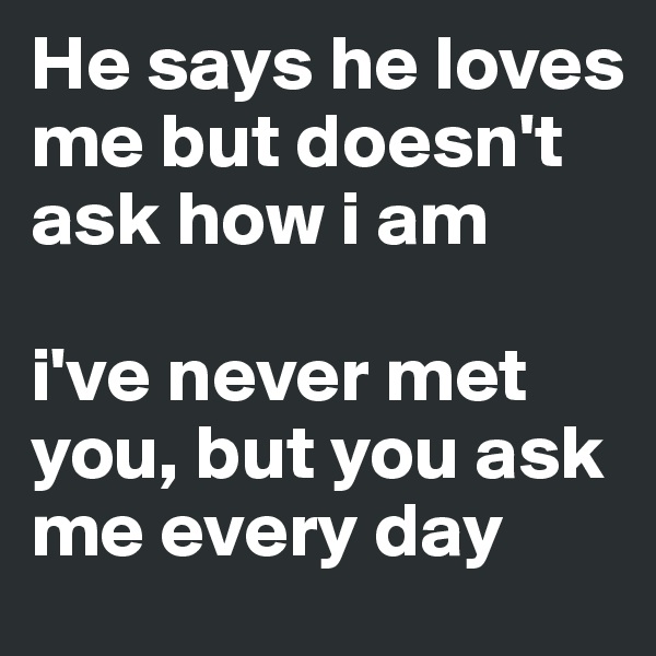 He says he loves me but doesn't ask how i am

i've never met you, but you ask me every day