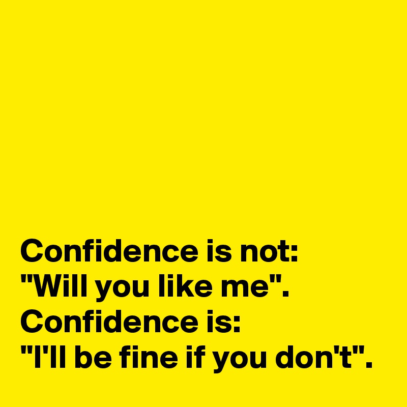 





Confidence is not:
"Will you like me".
Confidence is:
"I'll be fine if you don't".