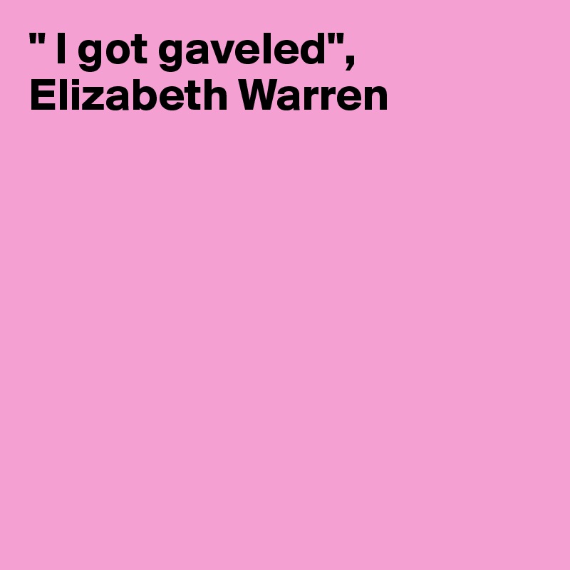 " I got gaveled", Elizabeth Warren








