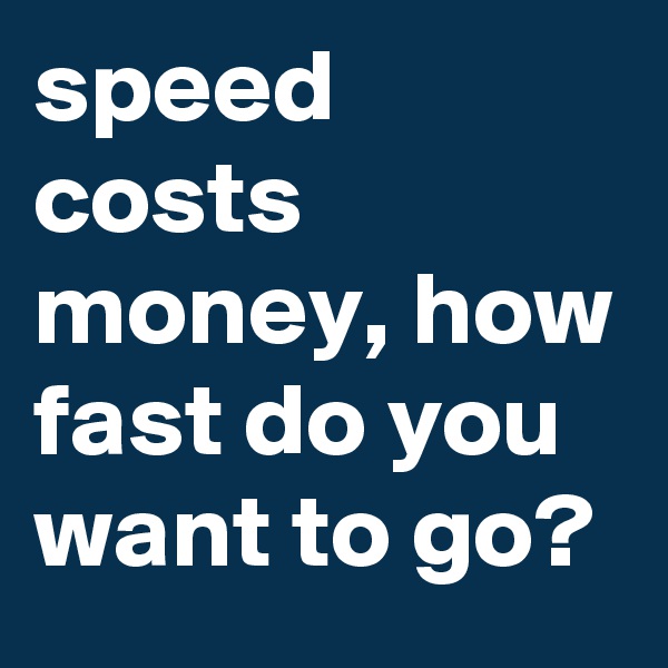 speed costs money, how fast do you want to go?