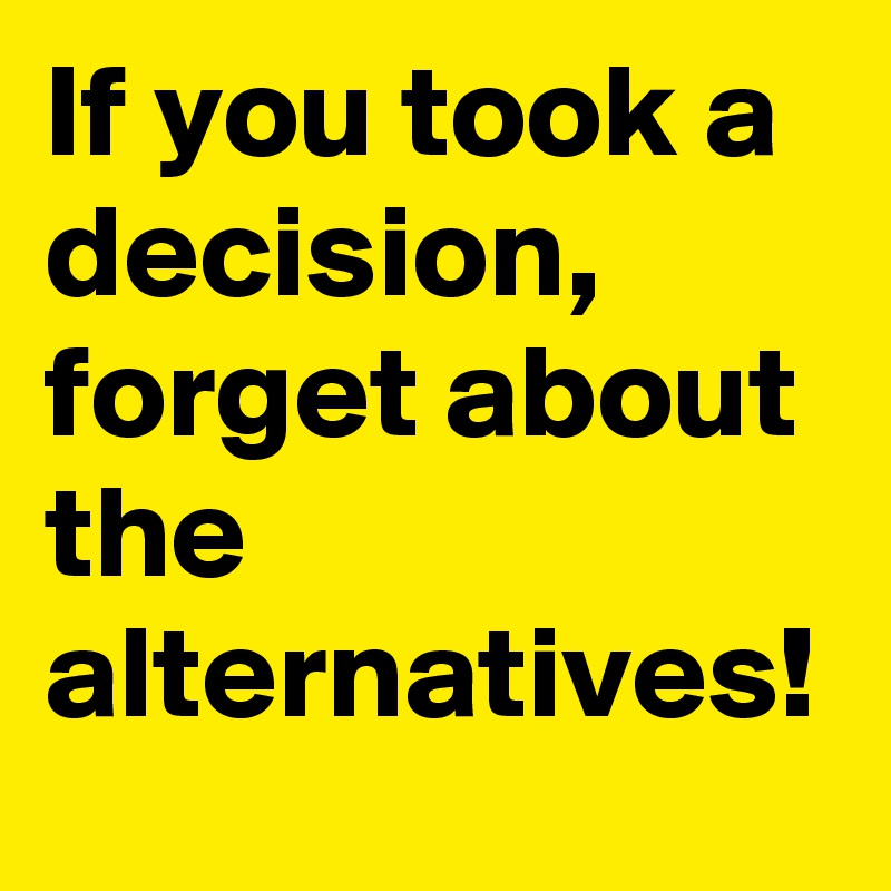 If you took a decision, forget about the alternatives!