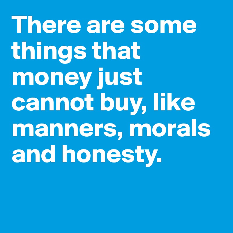 There are some things that money just cannot buy, like manners, morals and honesty.

