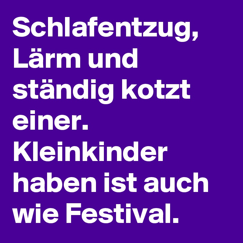 Schlafentzug, Lärm und ständig kotzt einer.
Kleinkinder haben ist auch wie Festival.