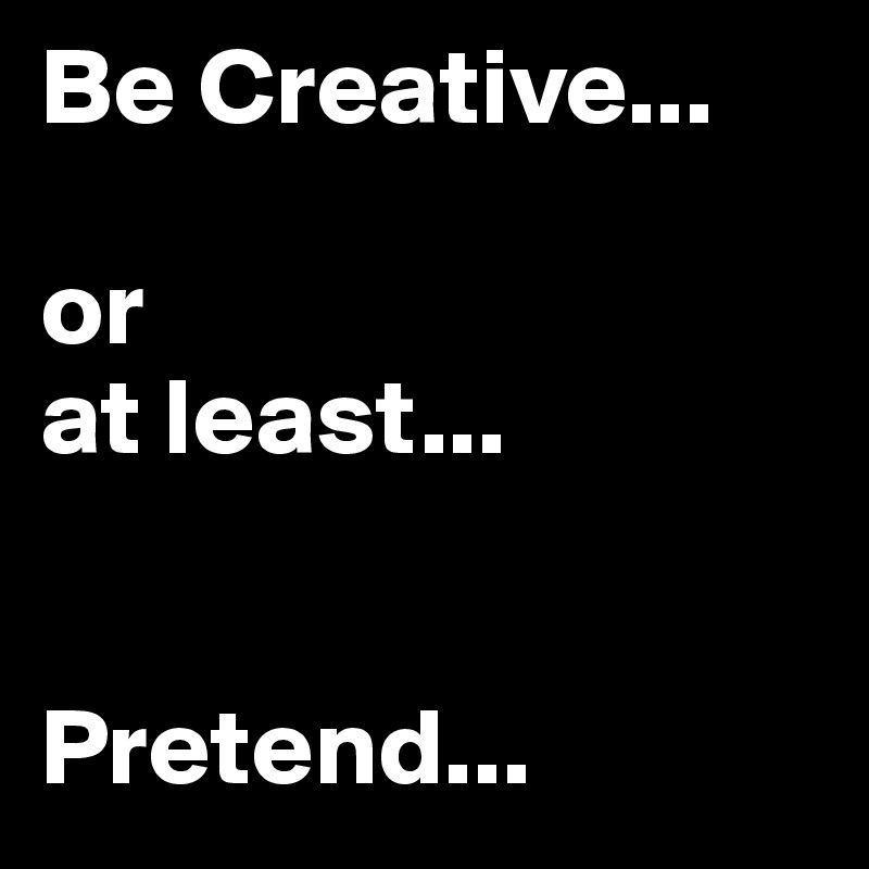 Be Creative...

or
at least... 


Pretend...