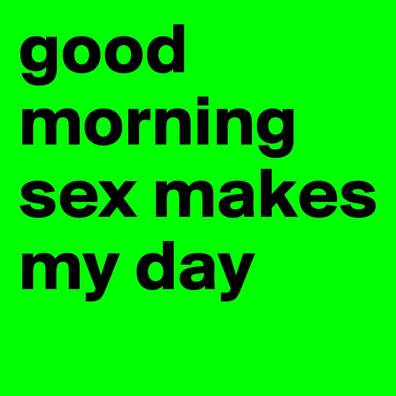 good morning sex makes my day