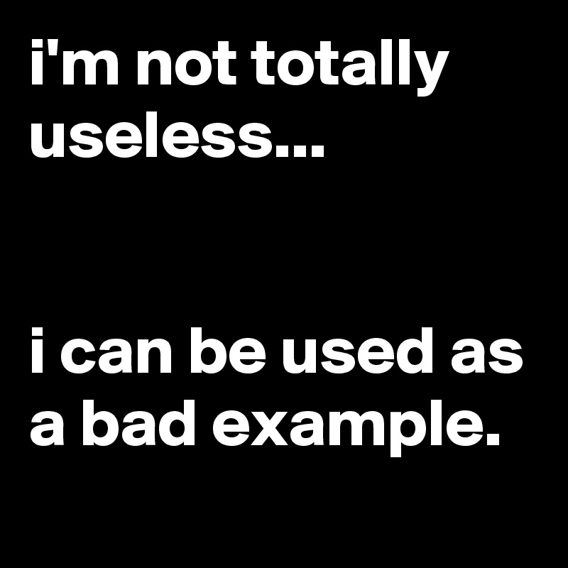 i'm not totally useless...


i can be used as a bad example.