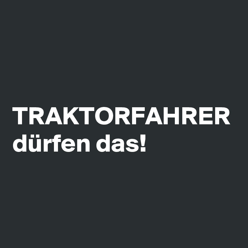 TRAKTORFAHRER
dürfen das!