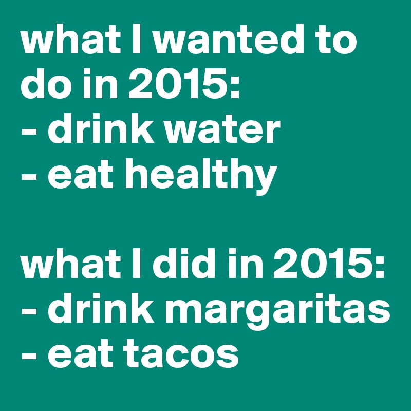 what I wanted to do in 2015: 
- drink water 
- eat healthy 

what I did in 2015: 
- drink margaritas 
- eat tacos 