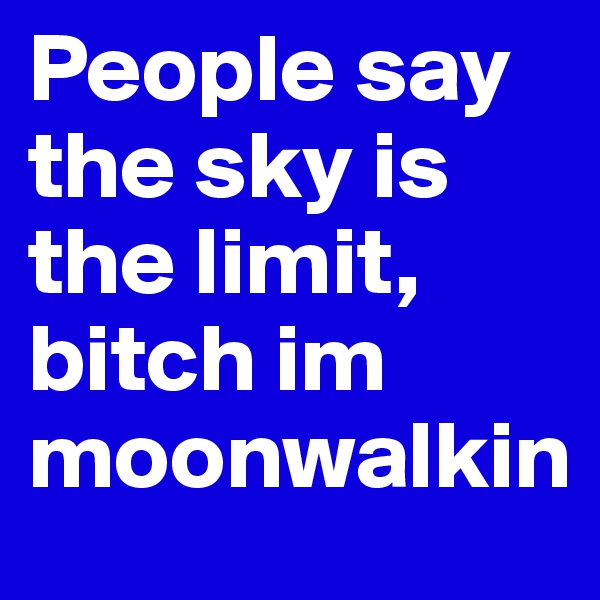 People say the sky is the limit, 
bitch im moonwalkin