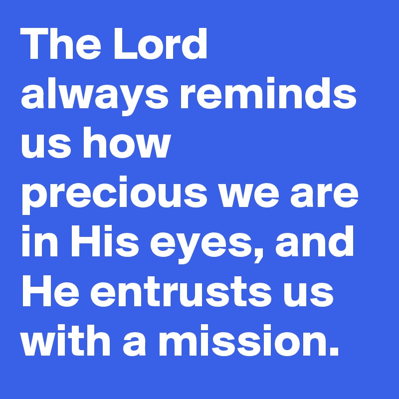 The Lord always reminds us how precious we are in His eyes, and He entrusts us with a mission.