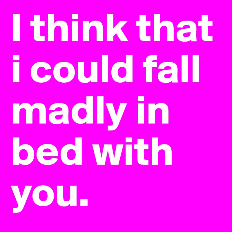 I think that i could fall madly in bed with you.