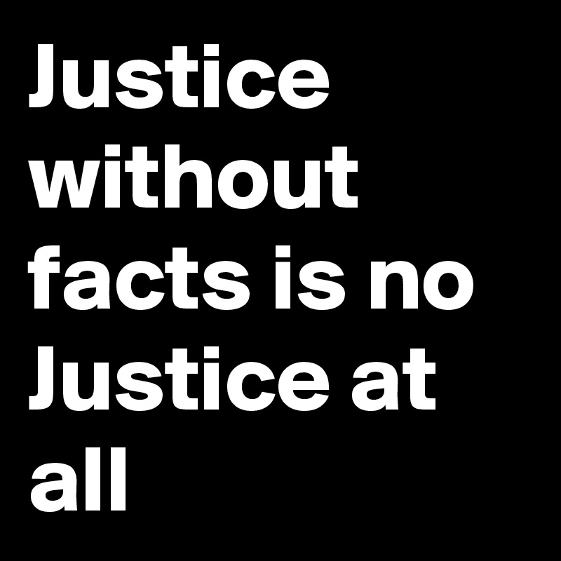 Justice without facts is no Justice at all